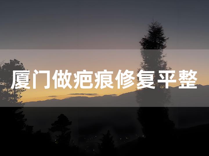 厦门做疤痕修复平整的医院（手术效果能维持多久）