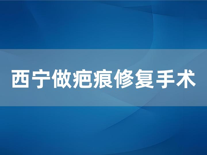 西宁做疤痕修复手术效果明显的医院（费用高不高）